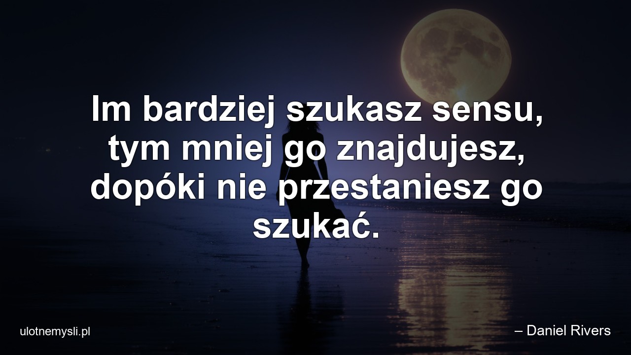Im bardziej szukasz sensu,  tym mniej go znajdujesz,  dopóki nie przestaniesz go szukać.