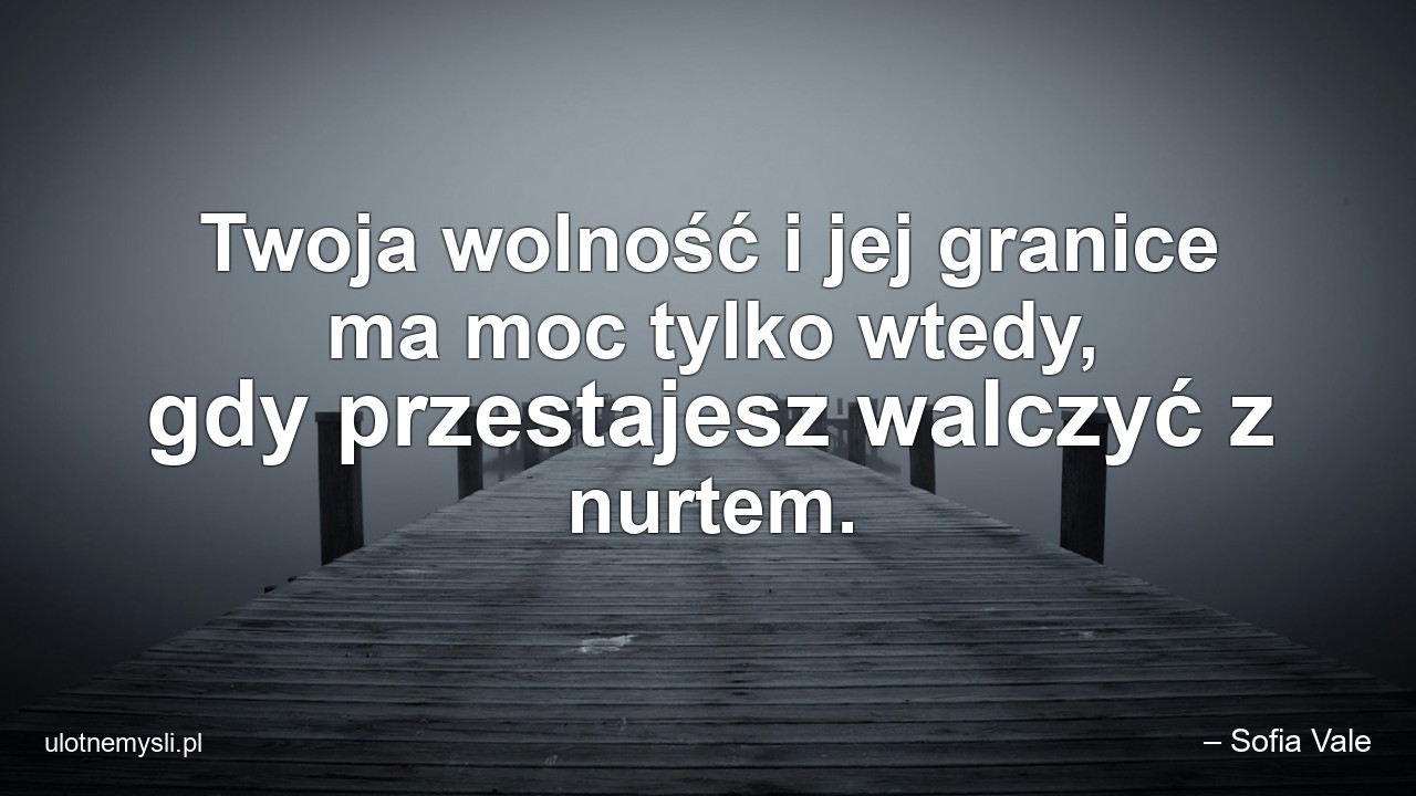 Twoja wolność i jej granice ma moc tylko wtedy,  gdy przestajesz walczyć z nurtem.