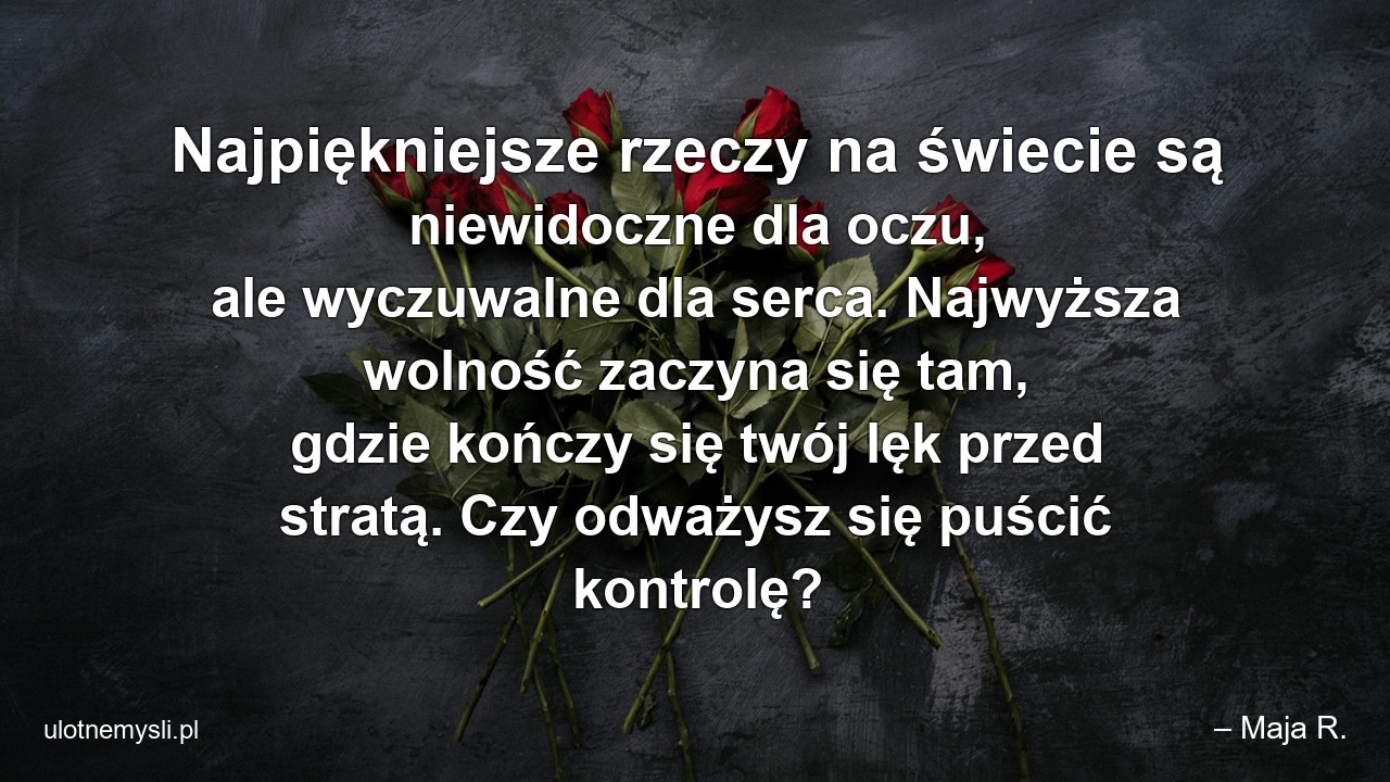 Najpiękniejsze rzeczy na świecie są niewidoczne dla oczu,  ale wyczuwalne dla serca. Najwyższa wolność zaczyna się tam,  gdzie kończy się twój lęk przed stratą. Czy odważysz się puścić kontrolę?