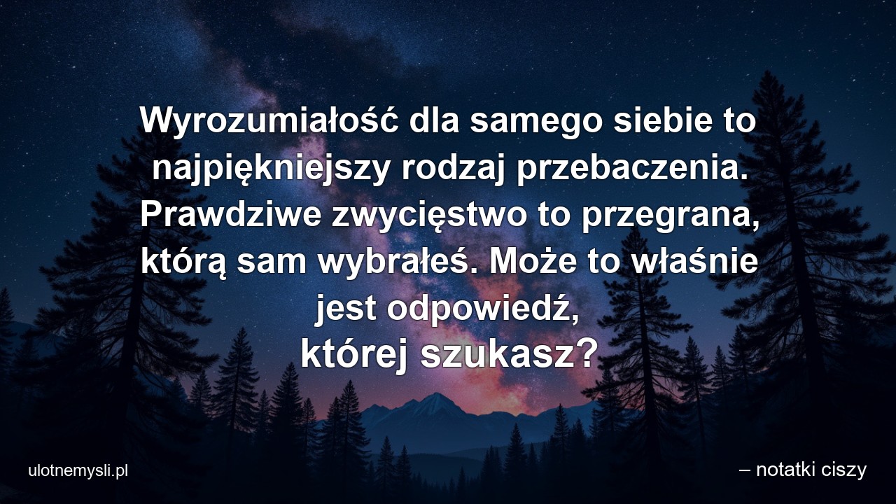 Wyrozumiałość dla samego siebie to najpiękniejszy rodzaj przebaczenia. Prawdziwe zwycięstwo to przegrana,  którą sam wybrałeś. Może to właśnie jest odpowiedź,  której szukasz?
