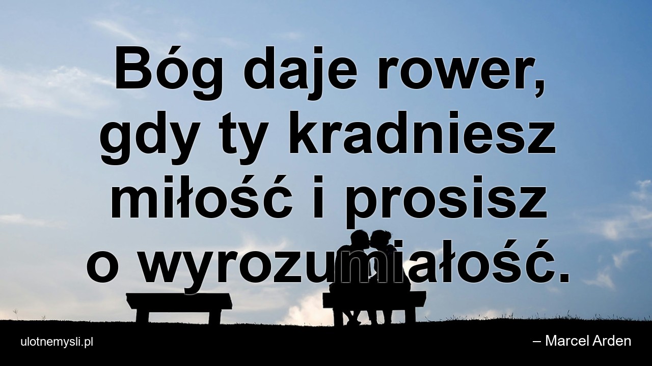 Bóg daje rower,  gdy ty kradniesz miłość i prosisz o wyrozumiałość.