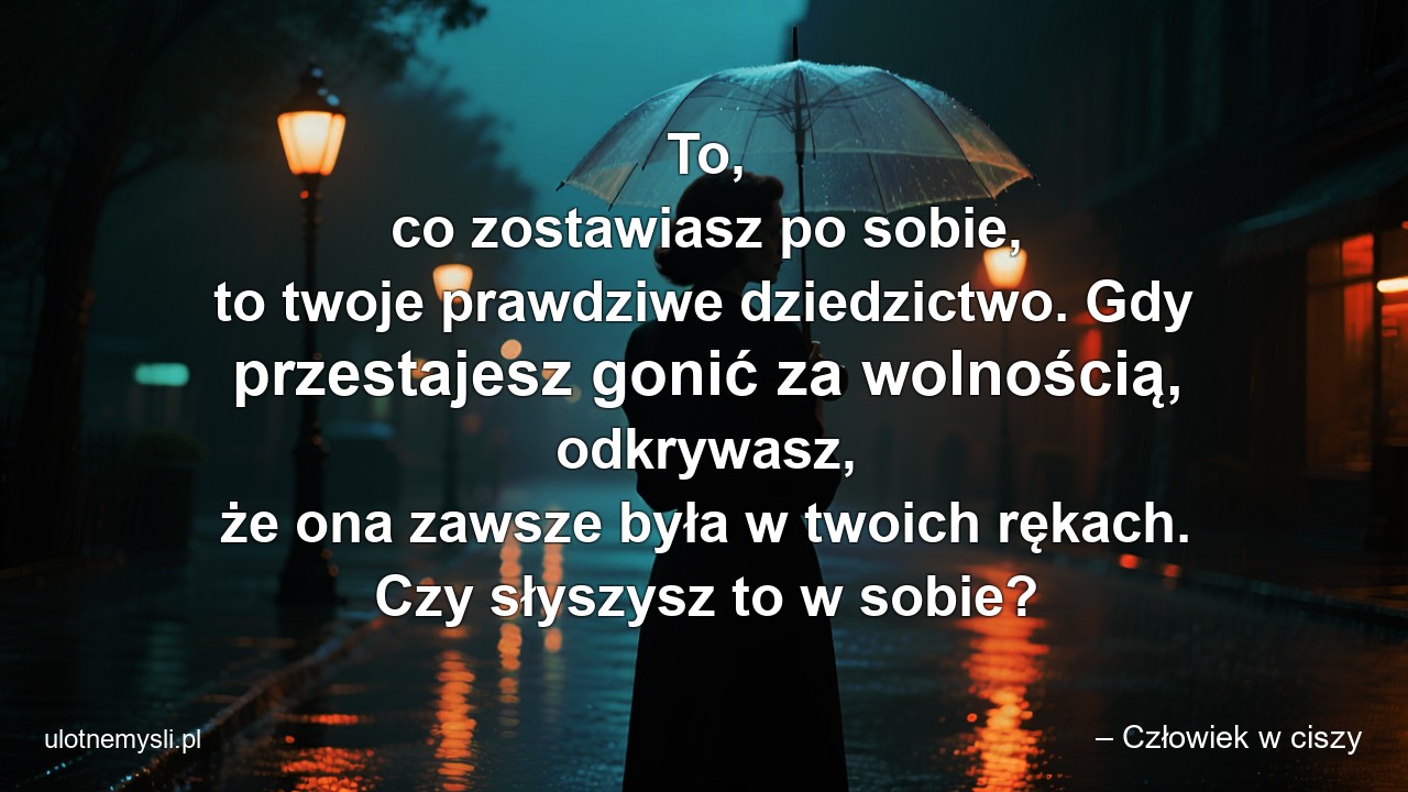 To,  co zostawiasz po sobie,  to twoje prawdziwe dziedzictwo. Gdy przestajesz gonić za wolnością,  odkrywasz,  że ona zawsze była w twoich rękach. Czy słyszysz to w sobie?