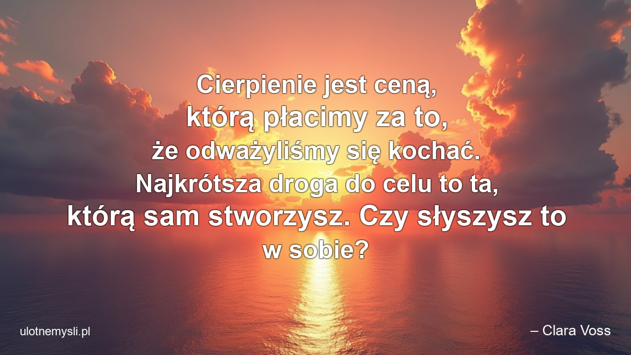 Cierpienie jest ceną,  którą płacimy za to,  że odważyliśmy się kochać. Najkrótsza droga do celu to ta,  którą sam stworzysz. Czy słyszysz to w sobie?