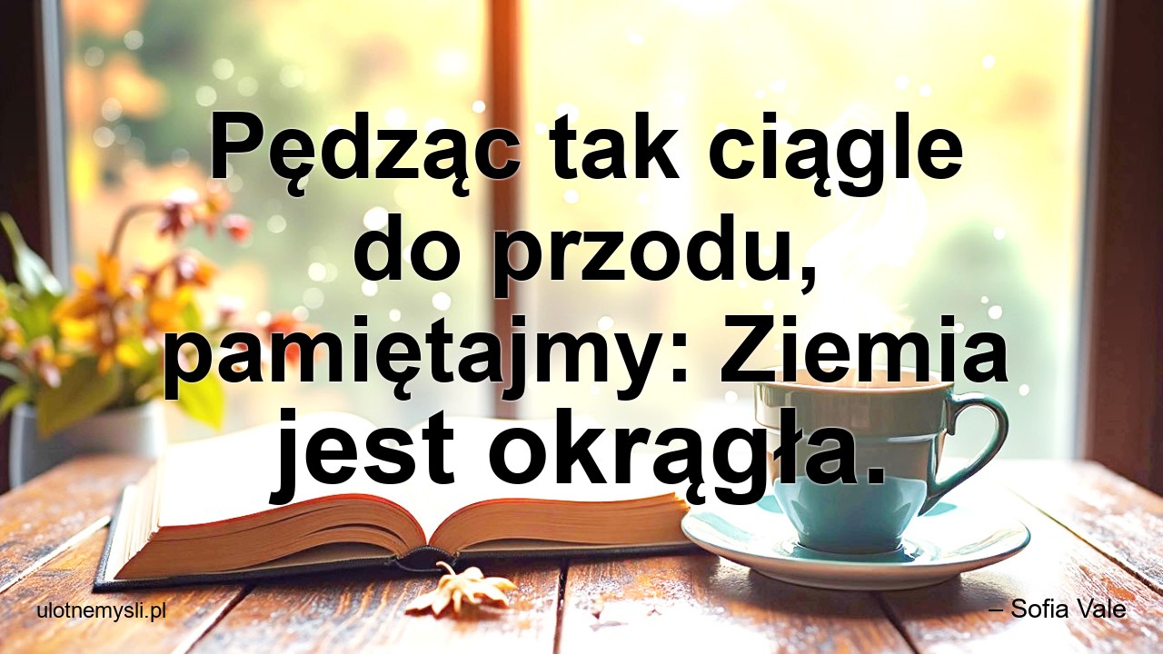 Pędząc tak ciągle do przodu,  pamiętajmy: Ziemia jest okrągła.