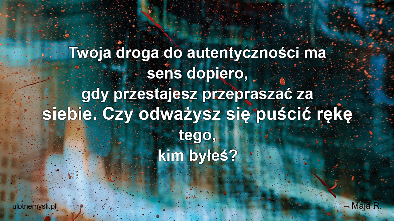Twoja droga do autentyczności ma sens dopiero,  gdy przestajesz przepraszać za siebie. Czy odważysz się puścić rękę tego,  kim byłeś?