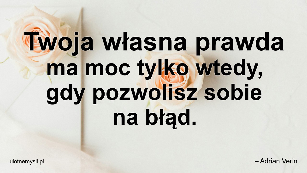 Twoja własna prawda ma moc tylko wtedy,  gdy pozwolisz sobie na błąd.