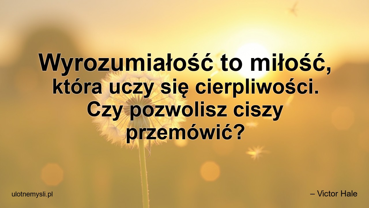 Wyrozumiałość to miłość,  która uczy się cierpliwości. Czy pozwolisz ciszy przemówić?