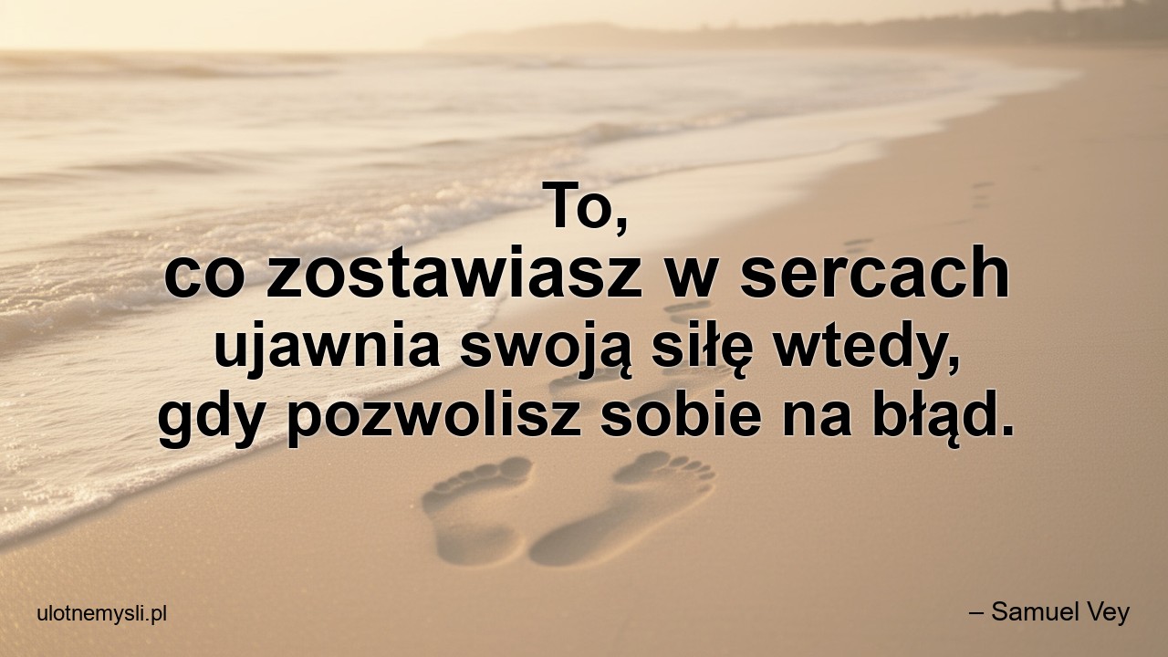 To,  co zostawiasz w sercach ujawnia swoją siłę wtedy,  gdy pozwolisz sobie na błąd.