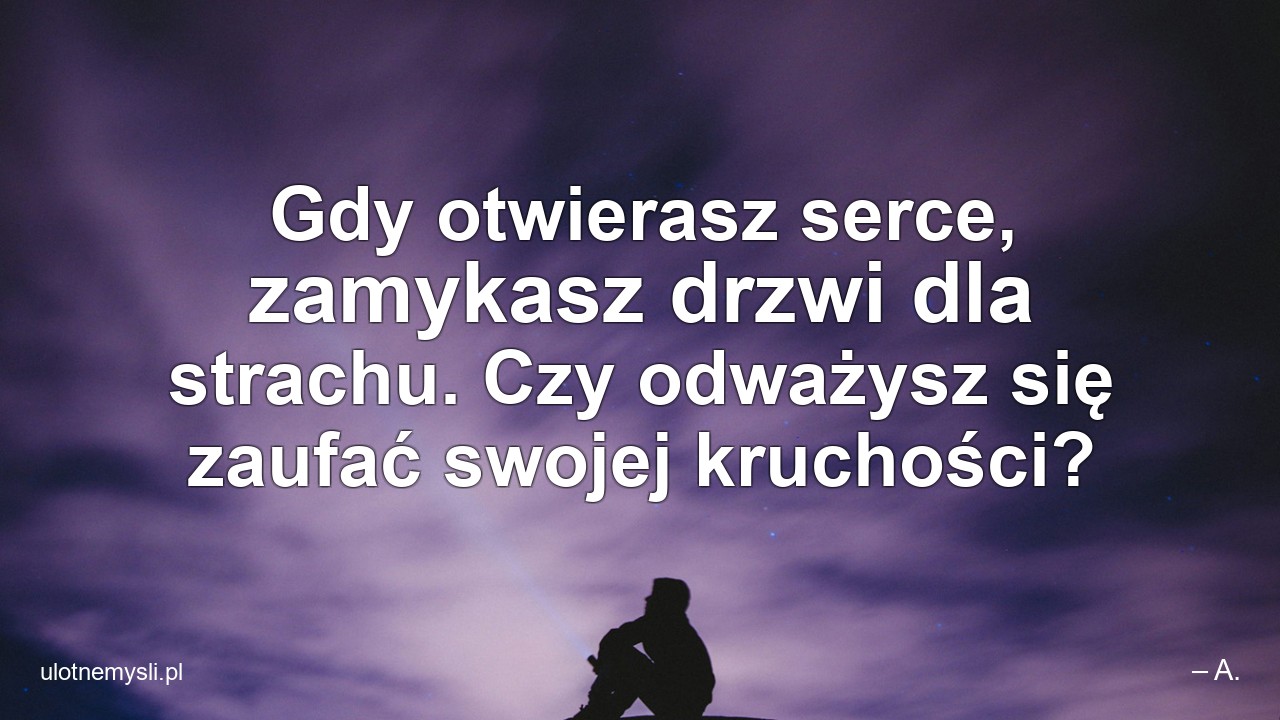 Gdy otwierasz serce,  zamykasz drzwi dla strachu. Czy odważysz się zaufać swojej kruchości?