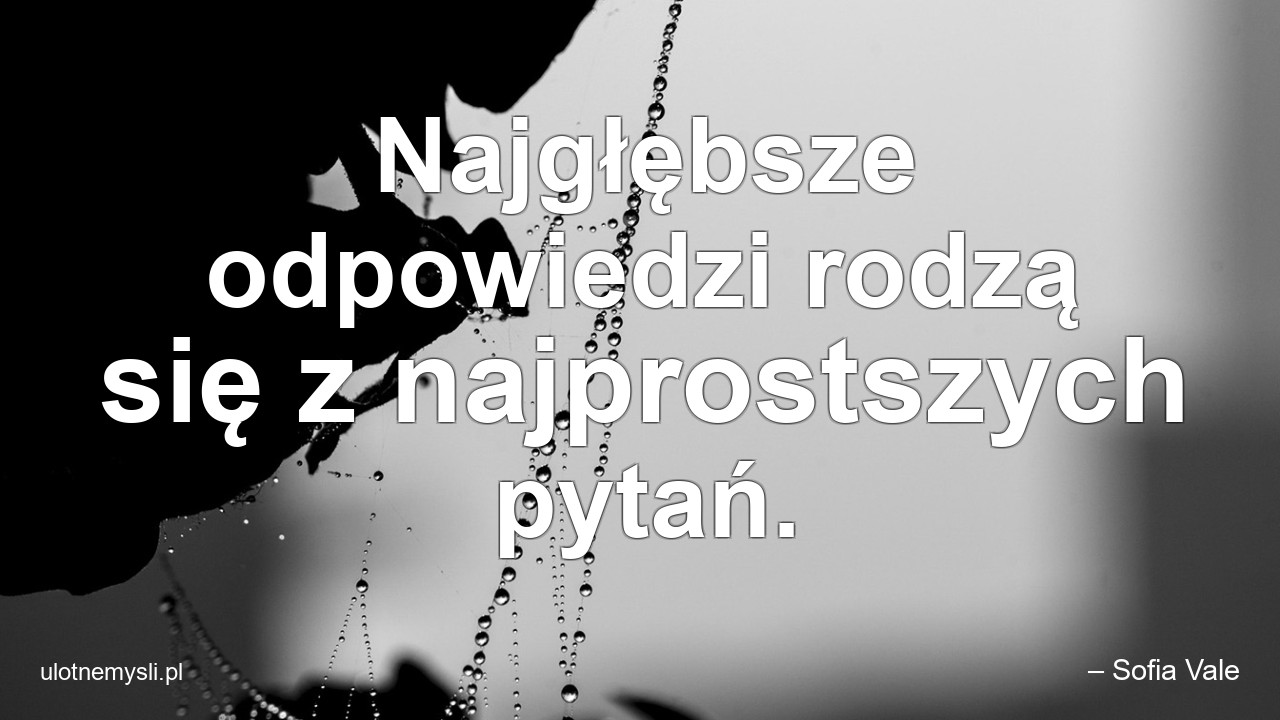 Najgłębsze odpowiedzi rodzą się z najprostszych pytań.