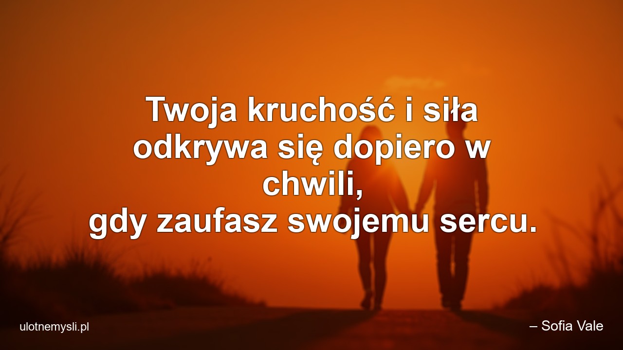 Twoja kruchość i siła odkrywa się dopiero w chwili,  gdy zaufasz swojemu sercu.