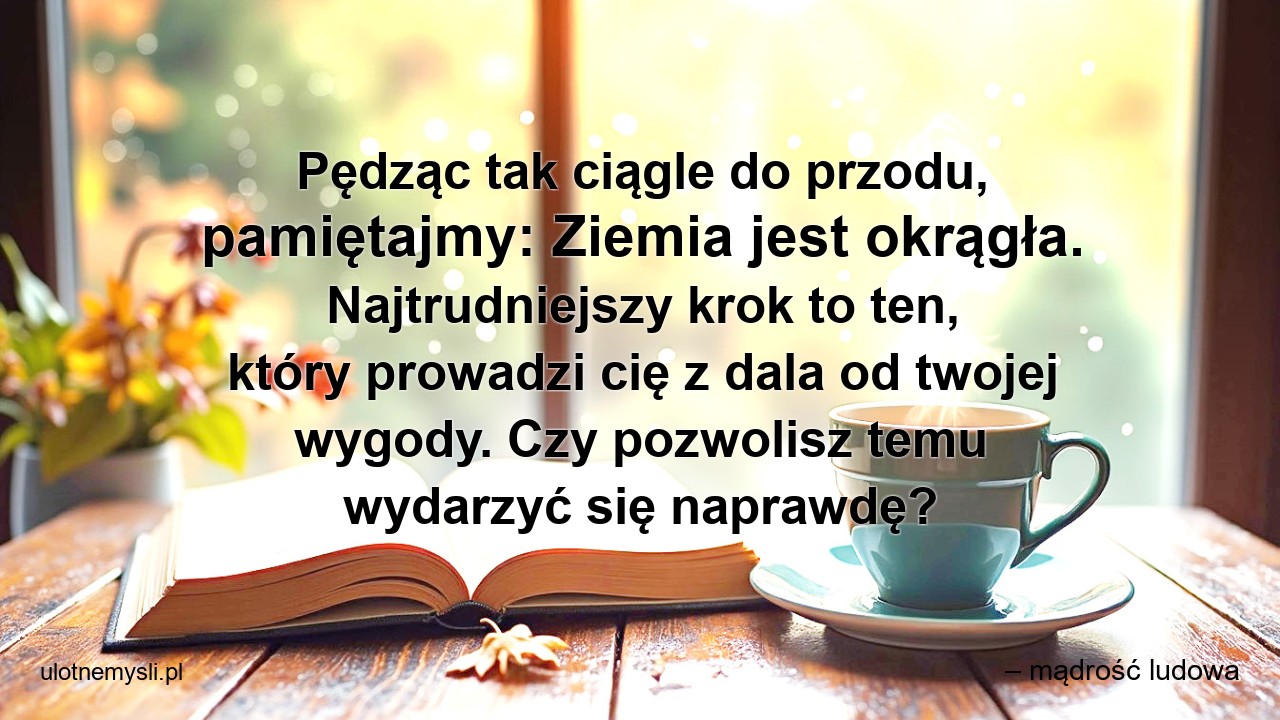Pędząc tak ciągle do przodu,  pamiętajmy: Ziemia jest okrągła. Najtrudniejszy krok to ten,  który prowadzi cię z dala od twojej wygody. Czy pozwolisz temu wydarzyć się naprawdę?