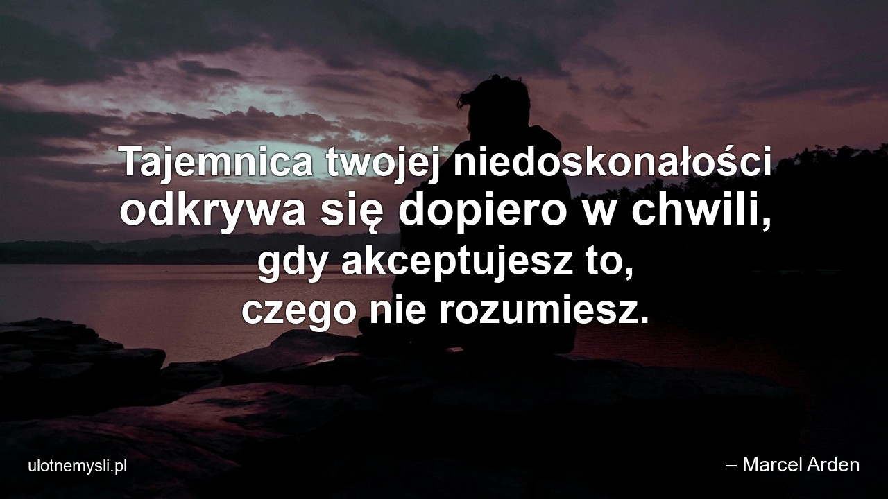 Tajemnica twojej niedoskonałości odkrywa się dopiero w chwili,  gdy akceptujesz to,  czego nie rozumiesz.