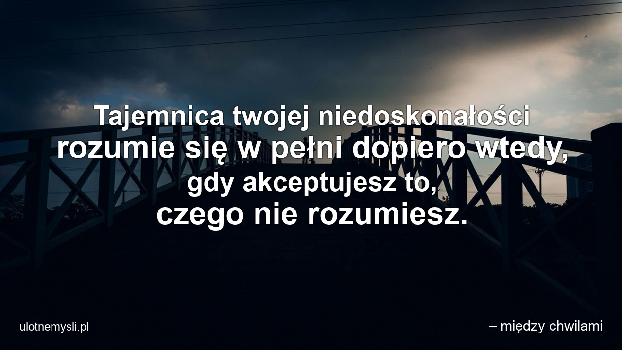Tajemnica twojej niedoskonałości rozumie się w pełni dopiero wtedy,  gdy akceptujesz to,  czego nie rozumiesz.