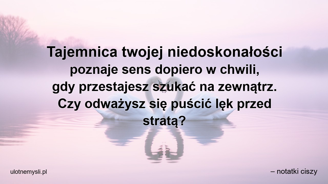 Tajemnica twojej niedoskonałości poznaje sens dopiero w chwili,  gdy przestajesz szukać na zewnątrz. Czy odważysz się puścić lęk przed stratą?