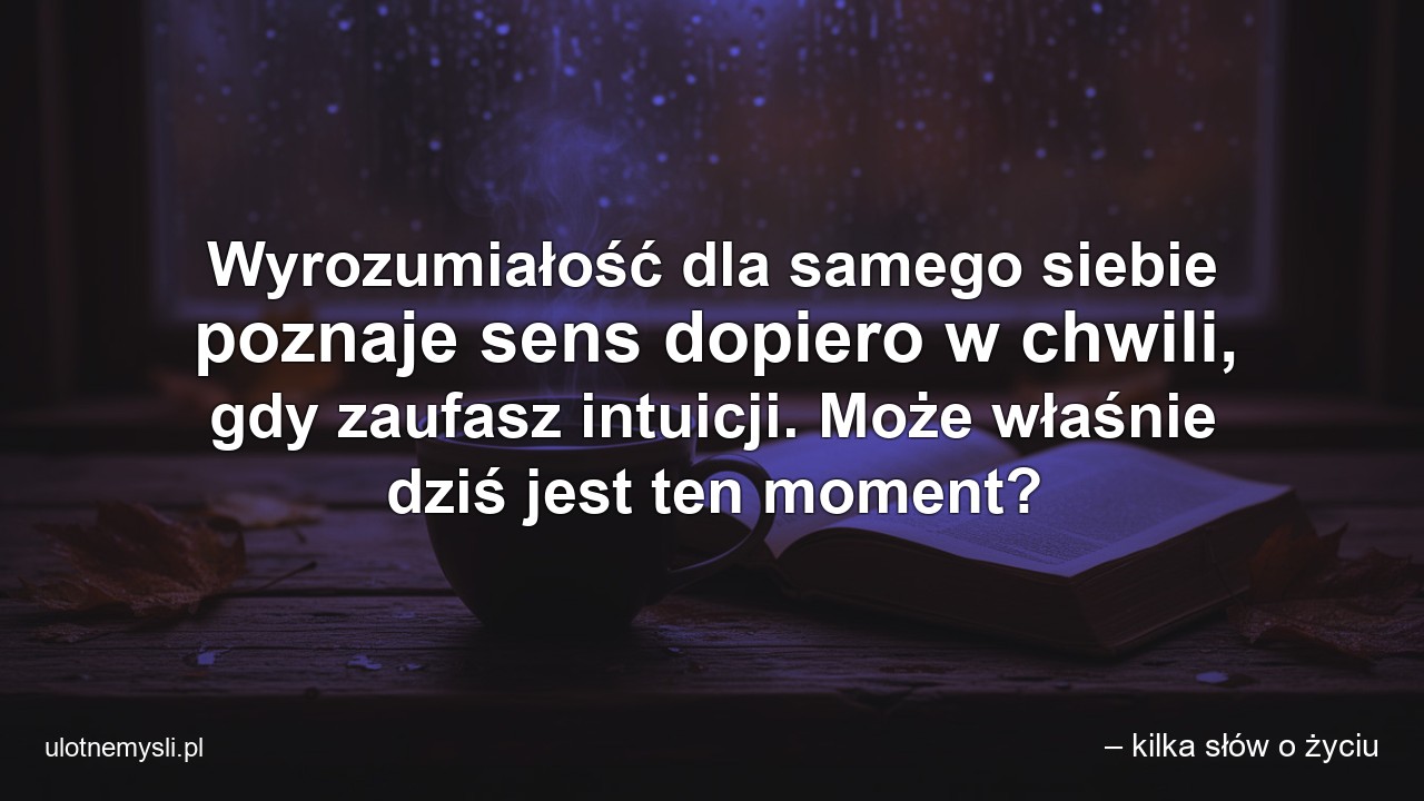 Wyrozumiałość dla samego siebie poznaje sens dopiero w chwili,  gdy zaufasz intuicji. Może właśnie dziś jest ten moment?