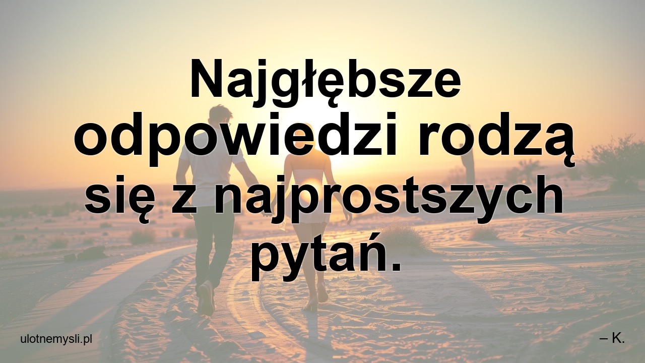 Najgłębsze odpowiedzi rodzą się z najprostszych pytań.