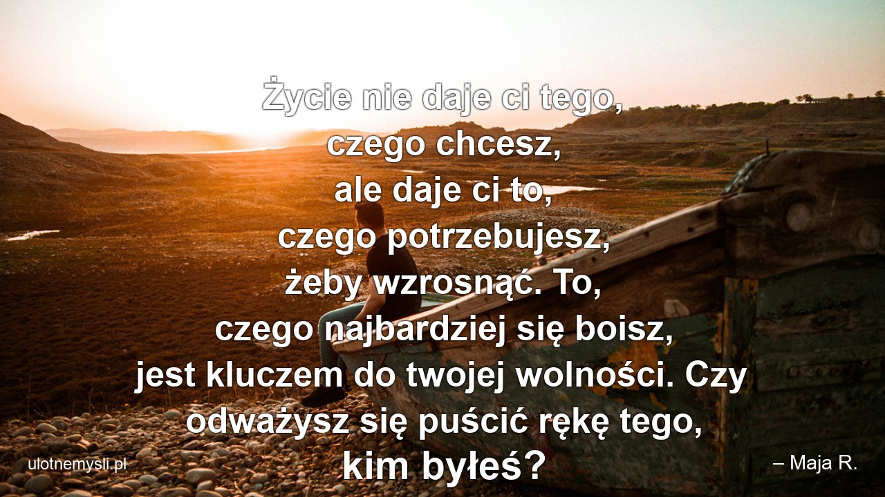 Życie nie daje ci tego,  czego chcesz,  ale daje ci to,  czego potrzebujesz,  żeby wzrosnąć. To,  czego najbardziej się boisz,  jest kluczem do twojej wolności. Czy odważysz się puścić rękę tego,  kim byłeś?
