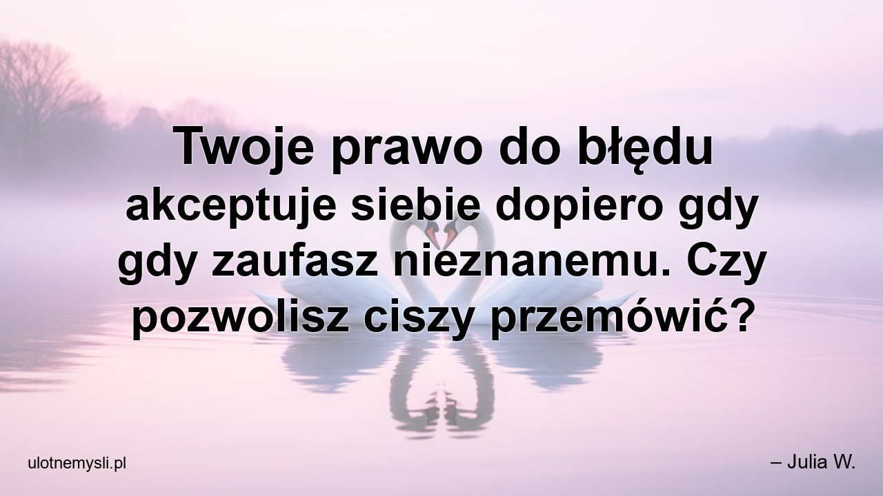 Twoje prawo do błędu akceptuje siebie dopiero gdy gdy zaufasz nieznanemu. Czy pozwolisz ciszy przemówić?