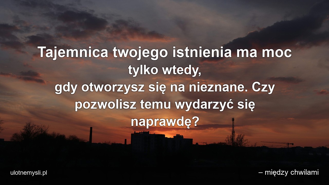 Tajemnica twojego istnienia ma moc tylko wtedy,  gdy otworzysz się na nieznane. Czy pozwolisz temu wydarzyć się naprawdę?