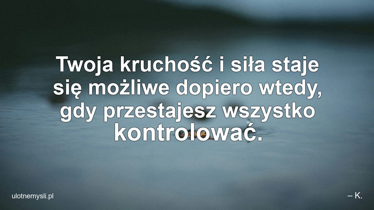 Twoja kruchość i siła staje się możliwe dopiero wtedy,  gdy przestajesz wszystko kontrolować.