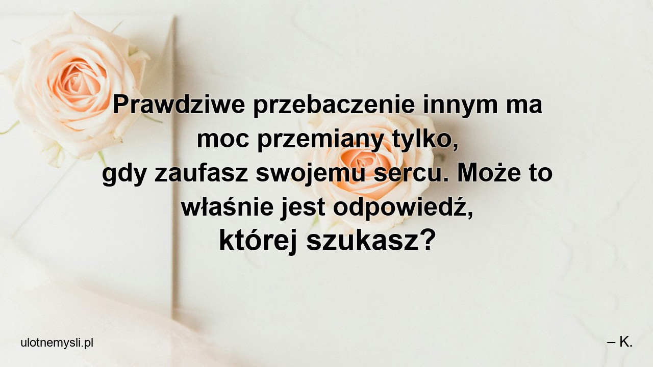 Prawdziwe przebaczenie innym ma moc przemiany tylko,  gdy zaufasz swojemu sercu. Może to właśnie jest odpowiedź,  której szukasz?