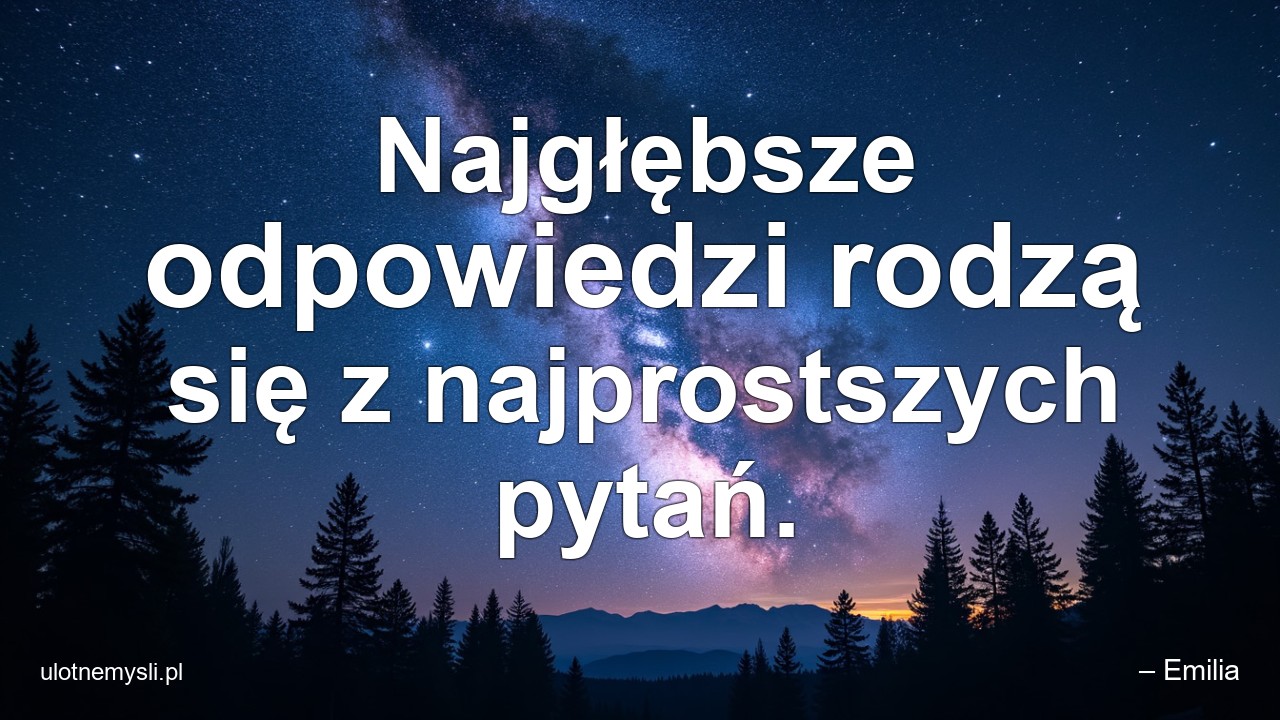 Najgłębsze odpowiedzi rodzą się z najprostszych pytań.