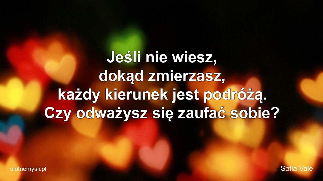 Jeśli nie wiesz,  dokąd zmierzasz,  każdy kierunek jest podróżą. Czy odważysz się zaufać sobie?
