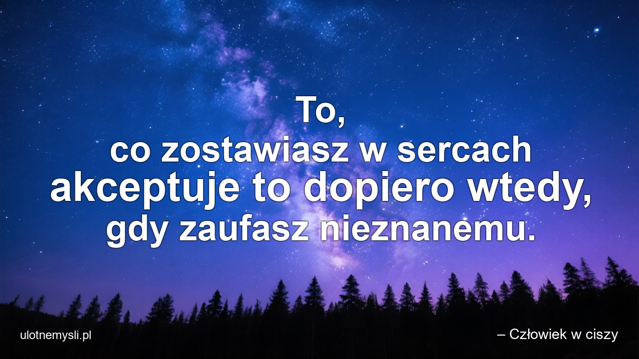 To,  co zostawiasz w sercach akceptuje to dopiero wtedy,  gdy zaufasz nieznanemu.
