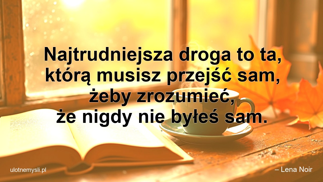 Najtrudniejsza droga to ta,  którą musisz przejść sam,  żeby zrozumieć,  że nigdy nie byłeś sam.