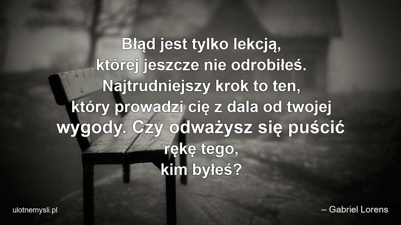 Błąd jest tylko lekcją,  której jeszcze nie odrobiłeś. Najtrudniejszy krok to ten,  który prowadzi cię z dala od twojej wygody. Czy odważysz się puścić rękę tego,  kim byłeś?
