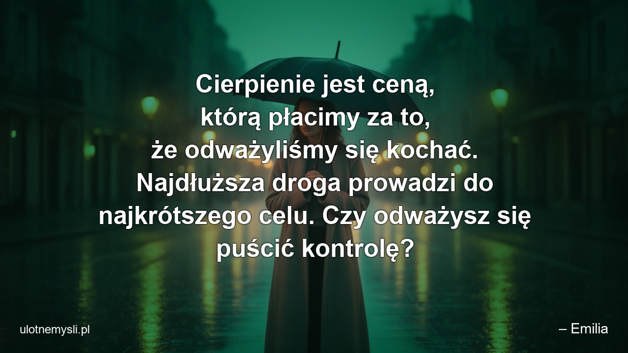 Cierpienie jest ceną,  którą płacimy za to,  że odważyliśmy się kochać. Najdłuższa droga prowadzi do najkrótszego celu. Czy odważysz się puścić kontrolę?