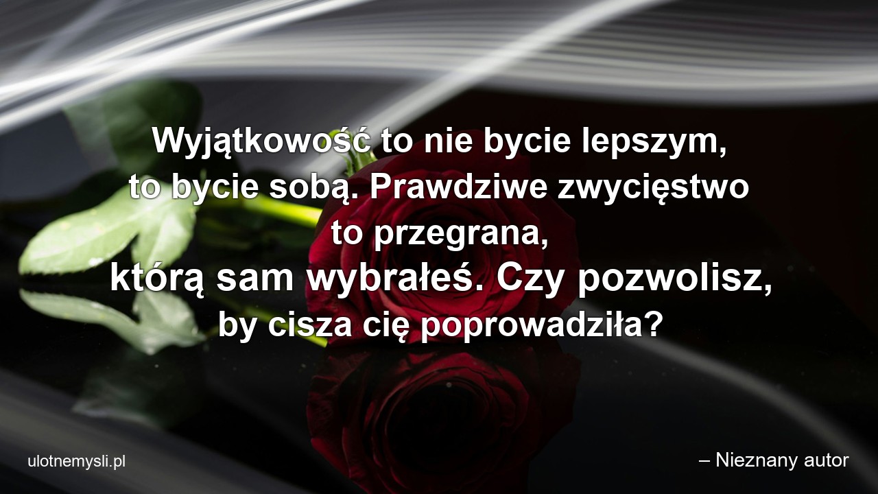 Wyjątkowość to nie bycie lepszym,  to bycie sobą. Prawdziwe zwycięstwo to przegrana,  którą sam wybrałeś. Czy pozwolisz,  by cisza cię poprowadziła?