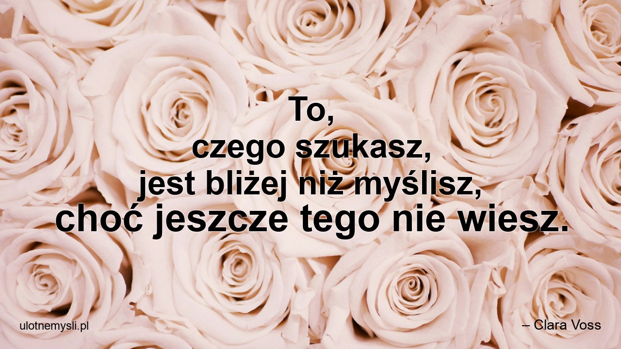 To,  czego szukasz,  jest bliżej niż myślisz,  choć jeszcze tego nie wiesz.