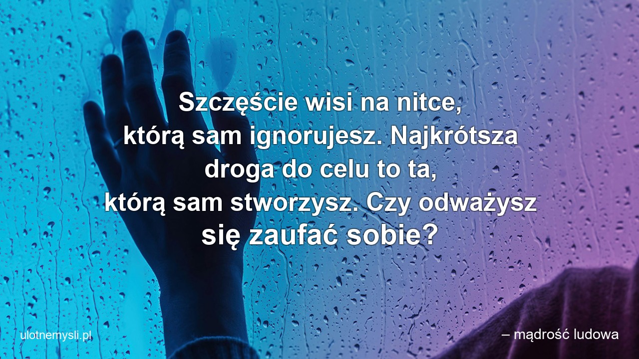 Szczęście wisi na nitce,  którą sam ignorujesz. Najkrótsza droga do celu to ta,  którą sam stworzysz. Czy odważysz się zaufać sobie?