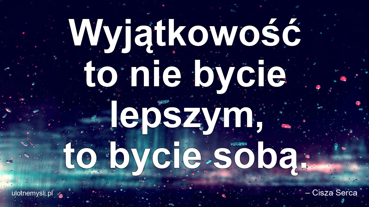 Wyjątkowość to nie bycie lepszym,  to bycie sobą.