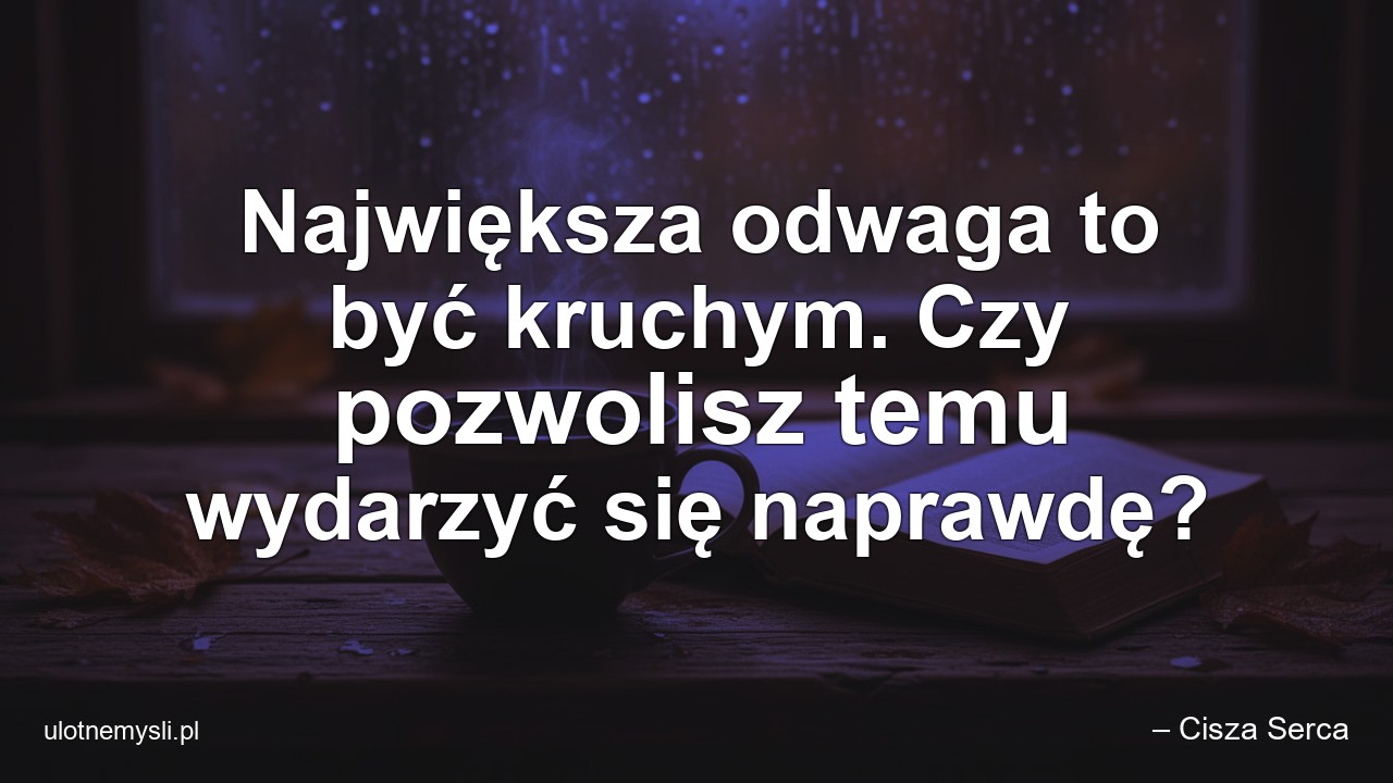 Największa odwaga to być kruchym. Czy pozwolisz temu wydarzyć się naprawdę?