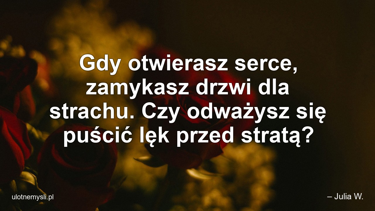 Gdy otwierasz serce,  zamykasz drzwi dla strachu. Czy odważysz się puścić lęk przed stratą?