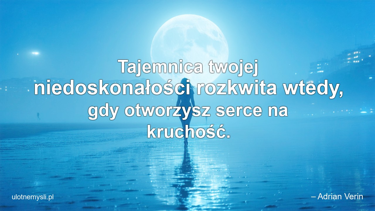 Tajemnica twojej niedoskonałości rozkwita wtedy,  gdy otworzysz serce na kruchość.