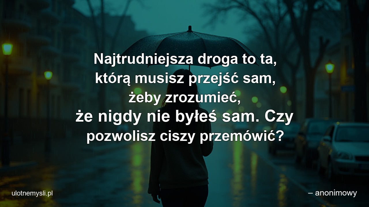 Najtrudniejsza droga to ta,  którą musisz przejść sam,  żeby zrozumieć,  że nigdy nie byłeś sam. Czy pozwolisz ciszy przemówić?