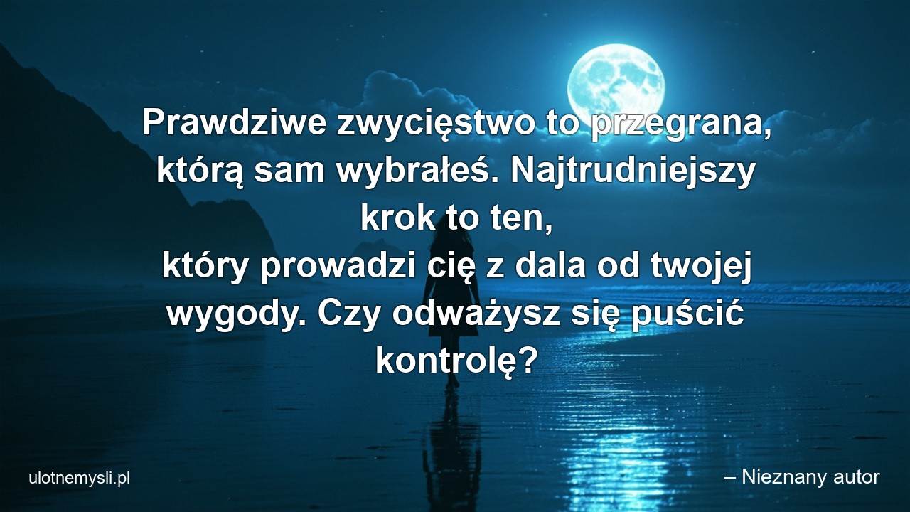 Prawdziwe zwycięstwo to przegrana,  którą sam wybrałeś. Najtrudniejszy krok to ten,  który prowadzi cię z dala od twojej wygody. Czy odważysz się puścić kontrolę?