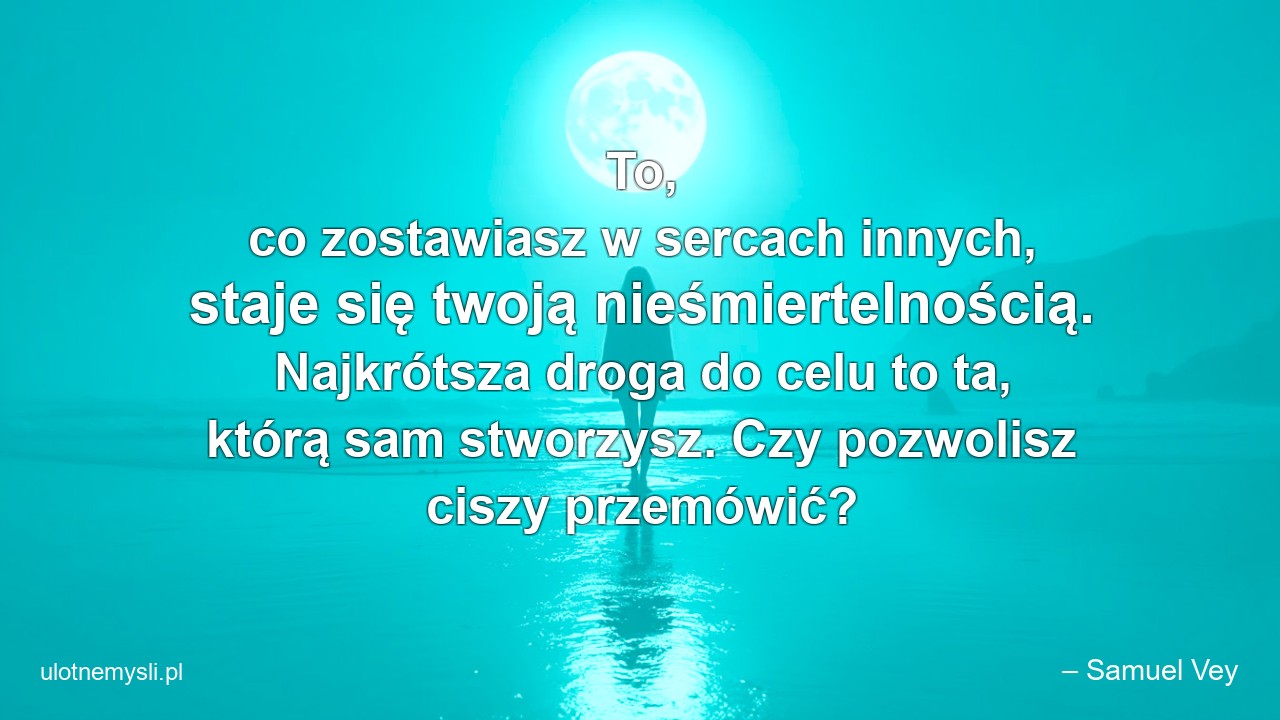 To,  co zostawiasz w sercach innych,  staje się twoją nieśmiertelnością. Najkrótsza droga do celu to ta,  którą sam stworzysz. Czy pozwolisz ciszy przemówić?