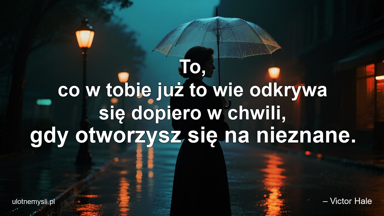 To,  co w tobie już to wie odkrywa się dopiero w chwili,  gdy otworzysz się na nieznane.