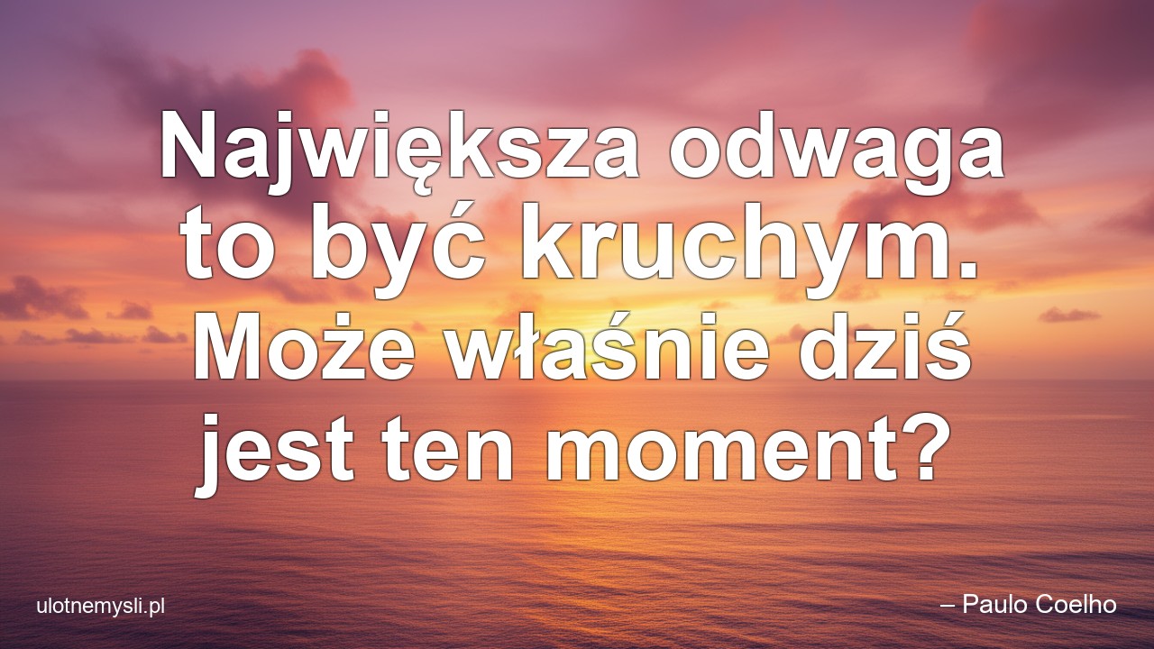 Największa odwaga to być kruchym. Może właśnie dziś jest ten moment?