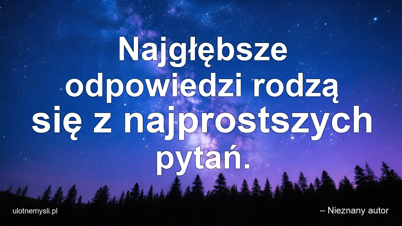 Najgłębsze odpowiedzi rodzą się z najprostszych pytań.