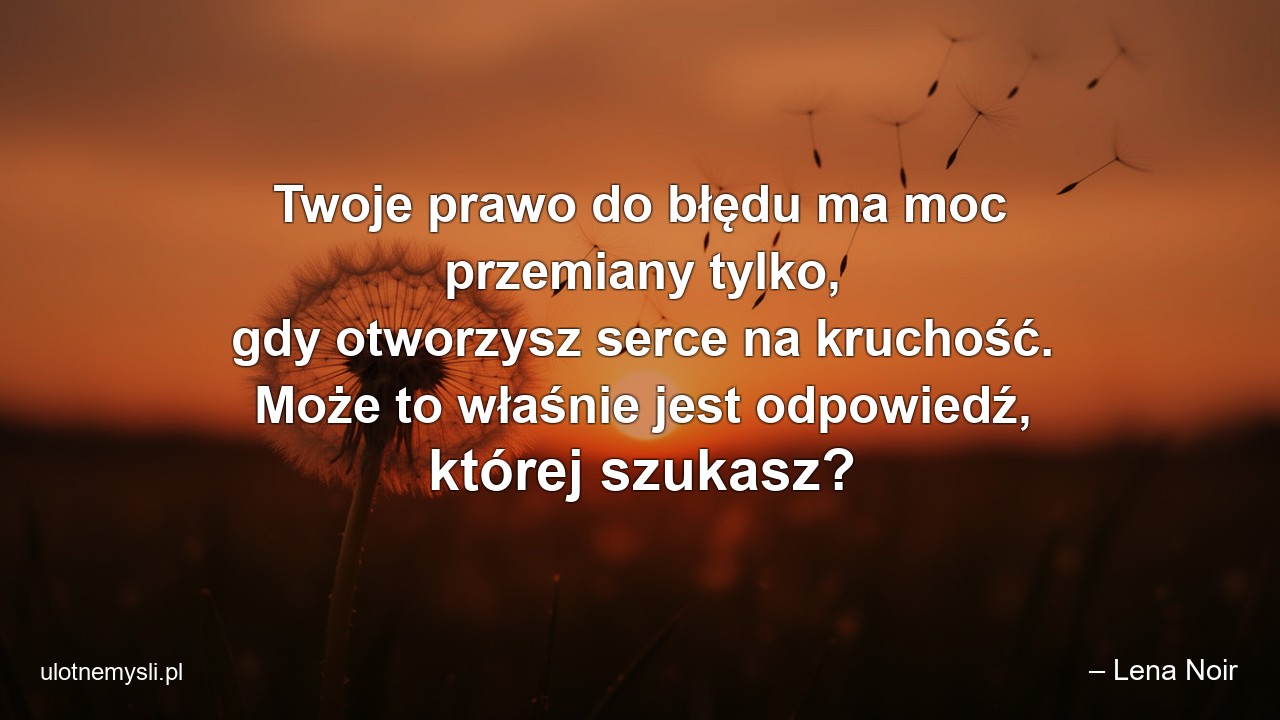 Twoje prawo do błędu ma moc przemiany tylko,  gdy otworzysz serce na kruchość. Może to właśnie jest odpowiedź,  której szukasz?
