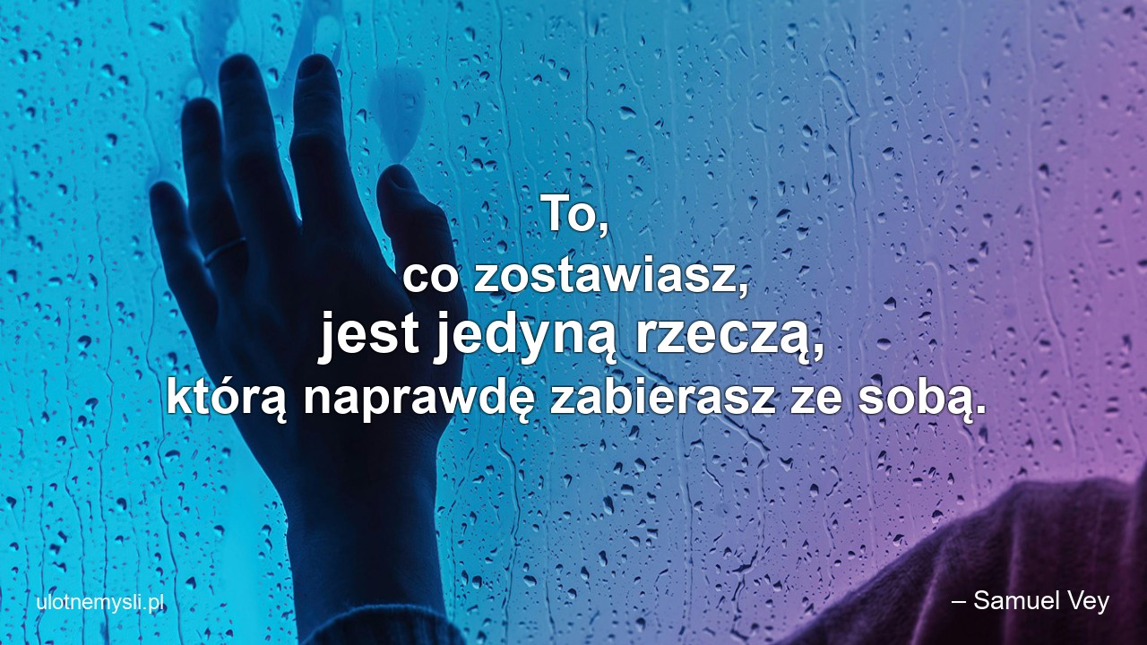 To,  co zostawiasz,  jest jedyną rzeczą,  którą naprawdę zabierasz ze sobą.