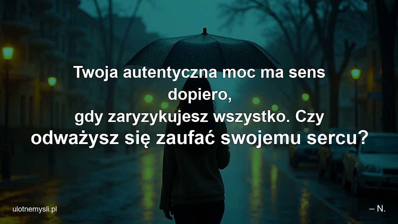Twoja autentyczna moc ma sens dopiero,  gdy zaryzykujesz wszystko. Czy odważysz się zaufać swojemu sercu?