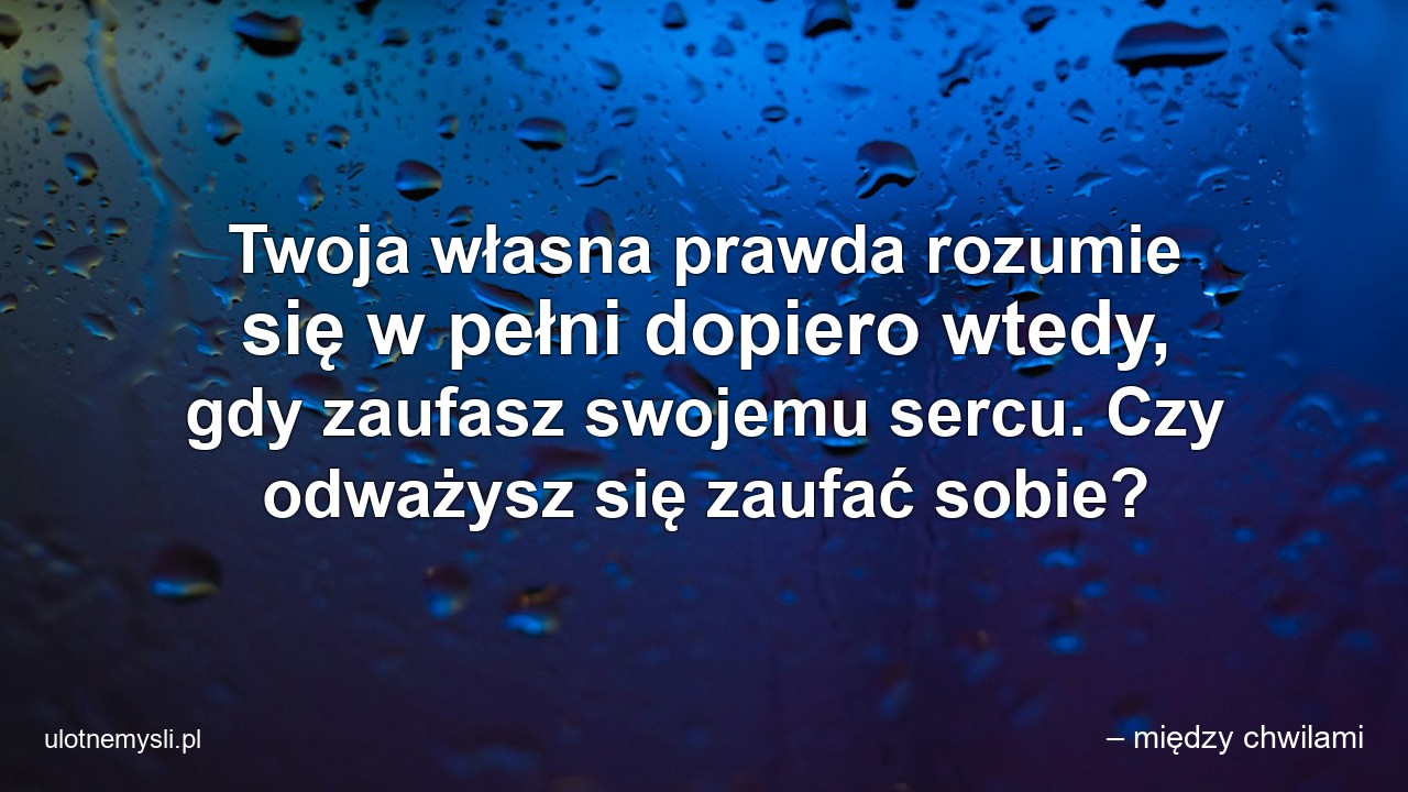 Twoja własna prawda rozumie się w pełni dopiero wtedy,  gdy zaufasz swojemu sercu. Czy odważysz się zaufać sobie?