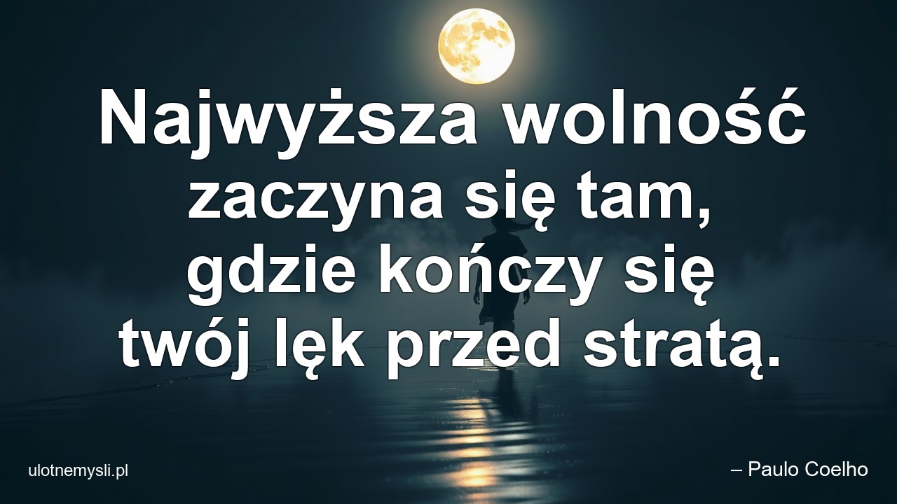 Najwyższa wolność zaczyna się tam,  gdzie kończy się twój lęk przed stratą.